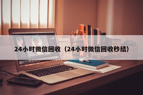 24小时微信回收（24小时微信回收秒结）